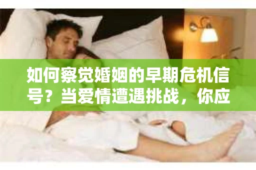 如何察觉婚姻的早期危机信号?当爱情遭遇挑战,你应该怎么办? 如何察觉婚姻的早期危机信号?当爱情遭遇挑战,你应该怎么办?