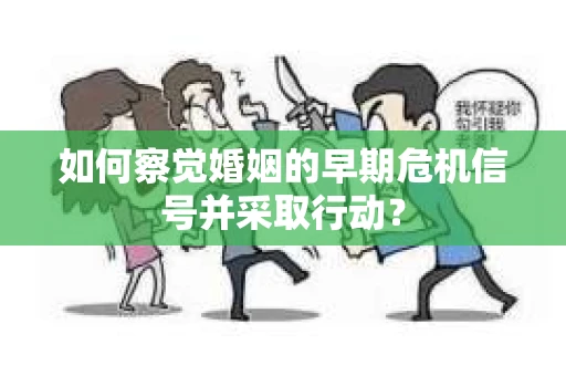 如何察觉婚姻的早期危机信号并采取行动? 如何察觉婚姻的早期危机信号并采取行动?