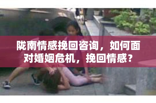 陇南情感挽回咨询,如何面对婚姻危机,挽回情感? 陇南情感挽回咨询,如何面对婚姻危机,挽回情感?