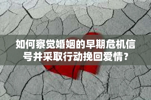 如何察觉婚姻的早期危机信号并采取行动挽回爱情？