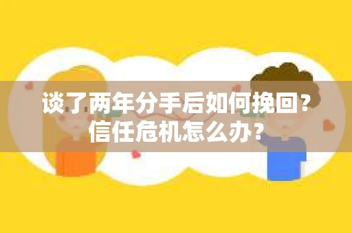 谈了两年分手后如何挽回？信任危机怎么办？