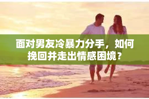 面对男友冷暴力分手,如何挽回并走出情感困境? 面对男友冷暴力分手,如何挽回并走出情感困境?