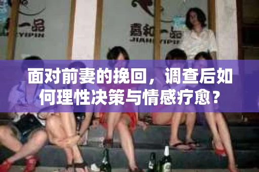 面对前妻的挽回，调查后如何理性决策与情感疗愈？