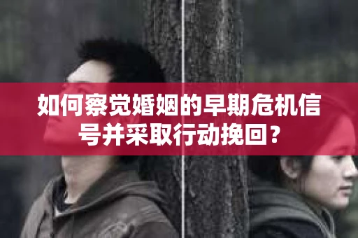 如何察觉婚姻的早期危机信号并采取行动挽回? 如何察觉婚姻的早期危机信号并采取行动挽回?