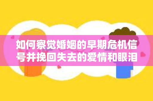 如何察觉婚姻的早期危机信号并挽回失去的爱情和眼泪？