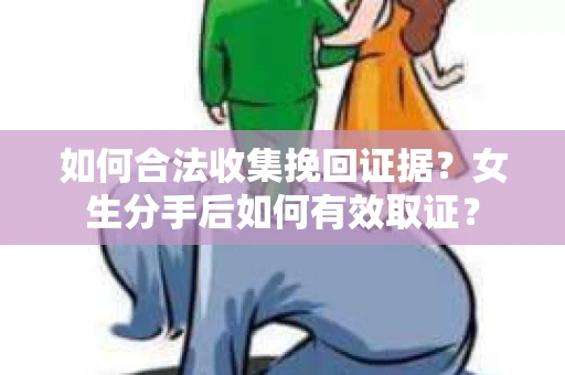 如何合法收集挽回证据？女生分手后如何有效取证？