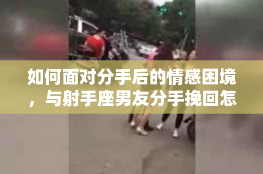 如何面对分手后的情感困境，与射手座男友分手挽回怎么办？