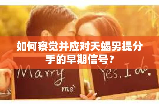 如何察觉并应对天蝎男提分手的早期信号? 如何察觉并应对天蝎男提分手的早期信号?