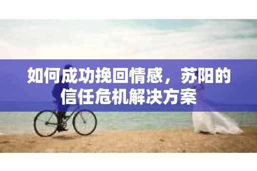 如何成功挽回情感，苏阳的信任危机解决方案