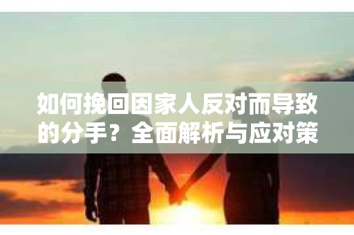 如何挽回因家人反对而导致的分手？全面解析与应对策略