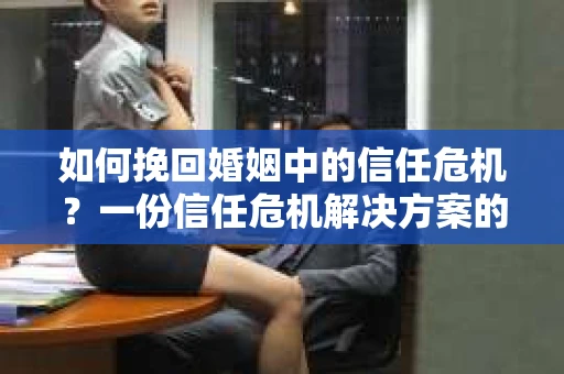 如何挽回婚姻中的信任危机?一份信任危机解决方案的干货指南 如何挽回婚姻中的信任危机?一份信任危机解决方案的干货指南