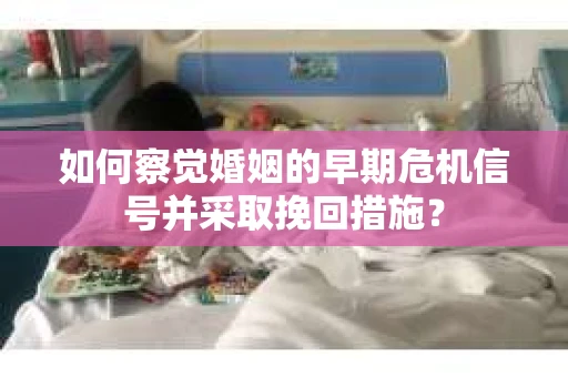 如何察觉婚姻的早期危机信号并采取挽回措施？