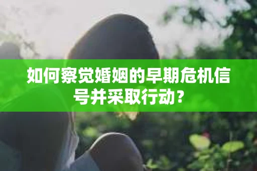 如何察觉婚姻的早期危机信号并采取行动？