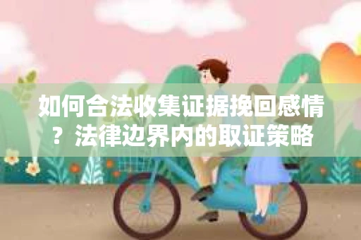 如何合法收集证据挽回感情？法律边界内的取证策略