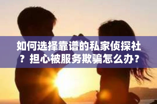 如何选择靠谱的私家侦探社？担心被服务欺骗怎么办？