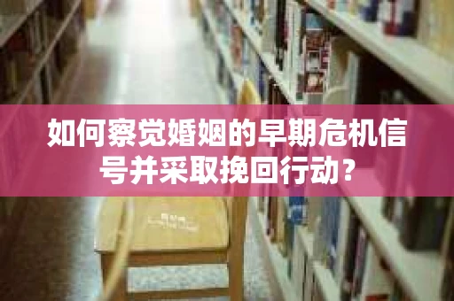 如何察觉婚姻的早期危机信号并采取挽回行动？
