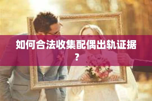 如何合法收集配偶出轨证据？