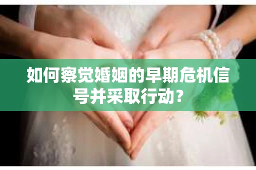 如何察觉婚姻的早期危机信号并采取行动？