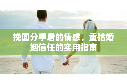 挽回分手后的情感，重拾婚姻信任的实用指南