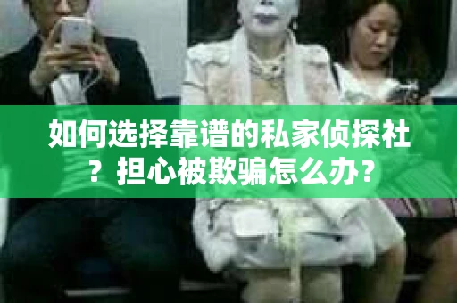 如何选择靠谱的私家侦探社？担心被欺骗怎么办？