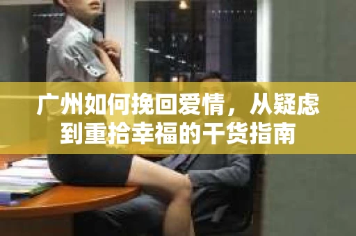 广州如何挽回爱情,从疑虑到重拾幸福的干货指南 广州如何挽回爱情,从疑虑到重拾幸福的干货指南