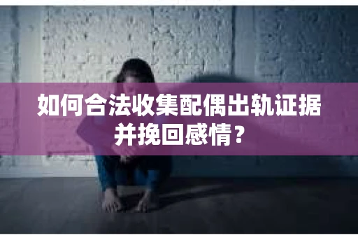 如何合法收集配偶出轨证据并挽回感情？