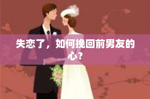 失恋了，如何挽回前男友的心？