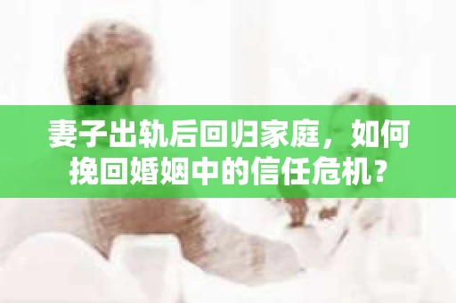 妻子出轨后回归家庭，如何挽回婚姻中的信任危机？