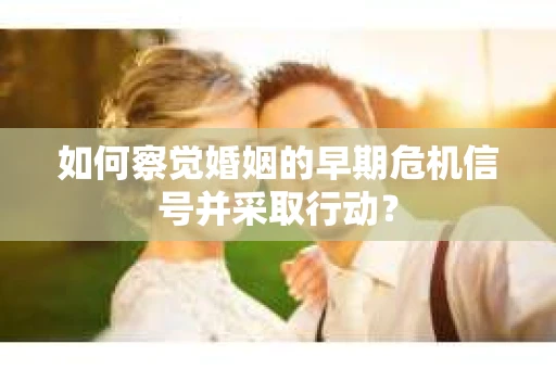 如何察觉婚姻的早期危机信号并采取行动？