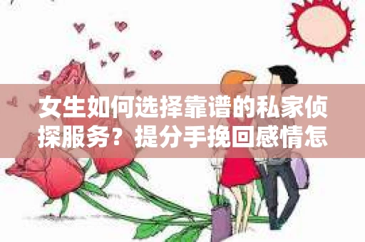女生如何选择靠谱的私家侦探服务?提分手挽回感情怎么办? 女生如何选择靠谱的私家侦探服务?提分手挽回感情怎么办?