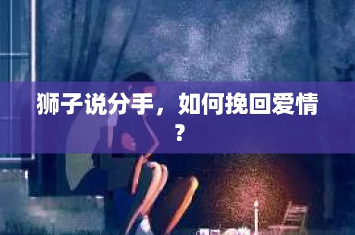 狮子说分手，如何挽回爱情？