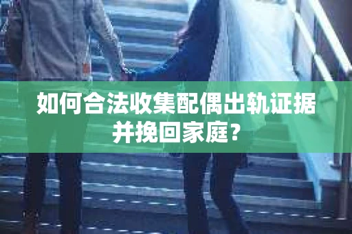 如何合法收集配偶出轨证据并挽回家庭? 如何合法收集配偶出轨证据并挽回家庭?