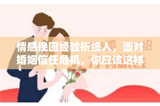 情感挽回经验折纸人,面对婚姻信任危机,你应该这样做 情感挽回经验折纸人,面对婚姻信任危机,你应该这样做