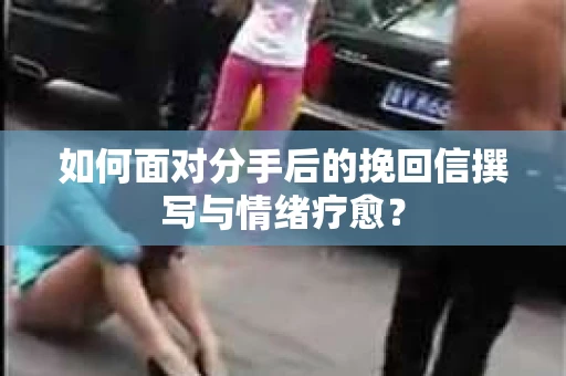 如何面对分手后的挽回信撰写与情绪疗愈？