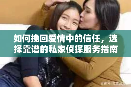 如何挽回爱情中的信任，选择靠谱的私家侦探服务指南