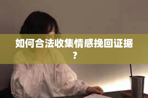 如何合法收集情感挽回证据? 如何合法收集情感挽回证据?