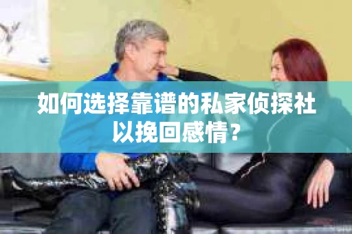如何选择靠谱的私家侦探社以挽回感情? 如何选择靠谱的私家侦探社以挽回感情?