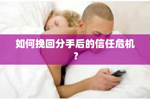如何挽回分手后的信任危机? 如何挽回分手后的信任危机?