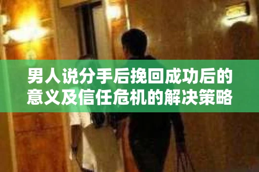 男人说分手后挽回成功后的意义及信任危机的解决策略 男人说分手后挽回成功后的意义及信任危机的解决策略