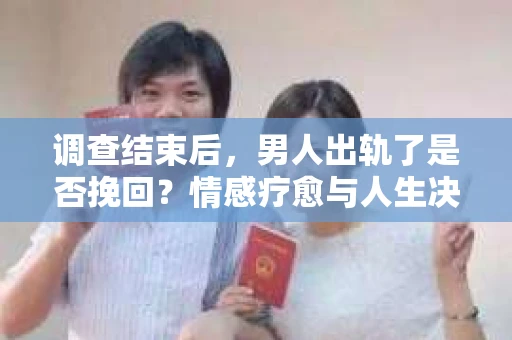 调查结束后,男人出轨了是否挽回?情感疗愈与人生决策的干货指南 调查结束后,男人出轨了是否挽回?情感疗愈与人生决策的干货指南
