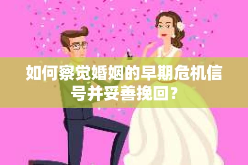 如何察觉婚姻的早期危机信号并妥善挽回? 如何察觉婚姻的早期危机信号并妥善挽回?