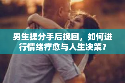 男生提分手后挽回，如何进行情绪疗愈与人生决策？