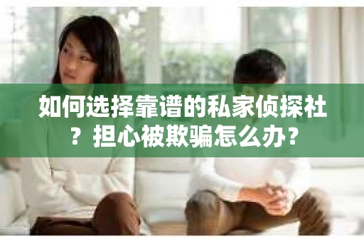 如何选择靠谱的私家侦探社?担心被欺骗怎么办? 如何选择靠谱的私家侦探社?担心被欺骗怎么办?