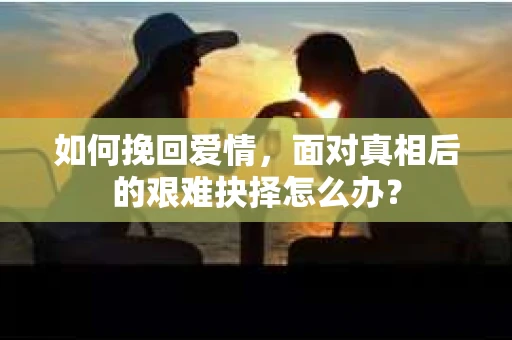 如何挽回爱情,面对真相后的艰难抉择怎么办? 如何挽回爱情,面对真相后的艰难抉择怎么办?