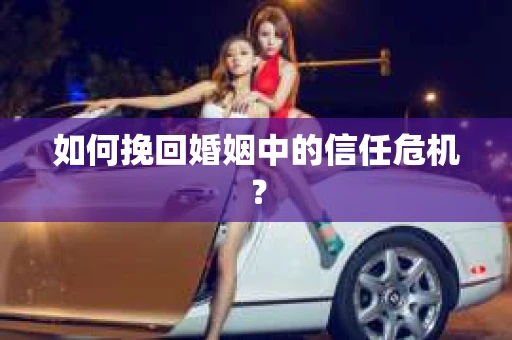 如何挽回婚姻中的信任危机？