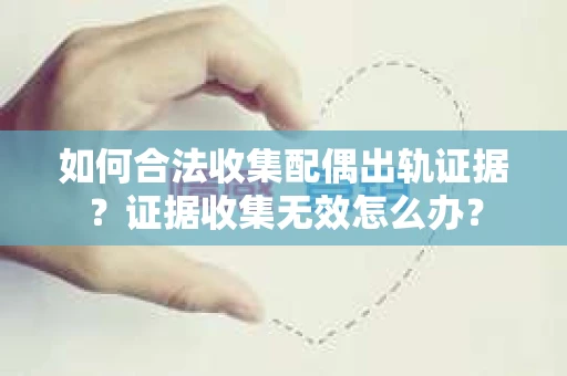 如何合法收集配偶出轨证据？证据收集无效怎么办？