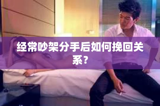经常吵架分手后如何挽回关系? 经常吵架分手后如何挽回关系?