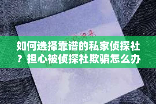 如何选择靠谱的私家侦探社?担心被侦探社欺骗怎么办? 如何选择靠谱的私家侦探社?担心被侦探社欺骗怎么办?