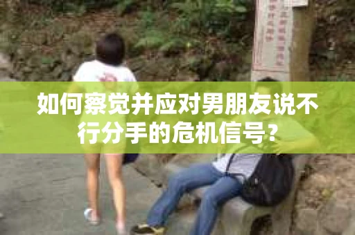 如何察觉并应对男朋友说不行分手的危机信号? 如何察觉并应对男朋友说不行分手的危机信号?