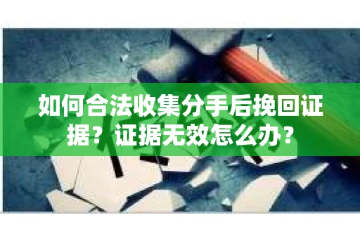如何合法收集分手后挽回证据？证据无效怎么办？